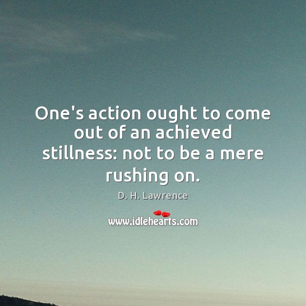 One’s action ought to come out of an achieved stillness: not to be a mere rushing on. Image