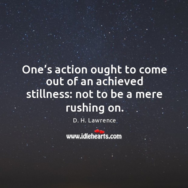 One’s action ought to come out of an achieved stillness: not to be a mere rushing on. D. H. Lawrence Picture Quote