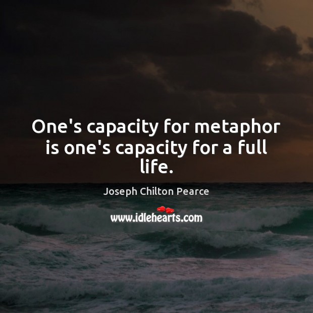 One’s capacity for metaphor is one’s capacity for a full life. Joseph Chilton Pearce Picture Quote