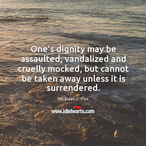 One’s dignity may be assaulted, vandalized and cruelly mocked, but cannot be taken away unless it is surrendered. Image
