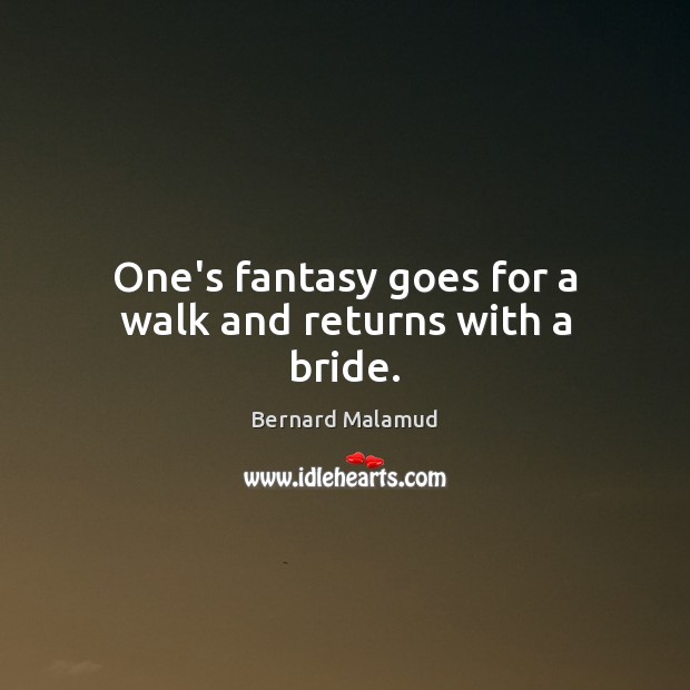 One’s fantasy goes for a walk and returns with a bride. Bernard Malamud Picture Quote