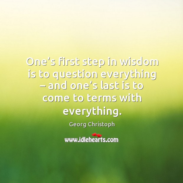 One’s first step in wisdom is to question everything – and one’s last is to come to terms with everything. Georg Christoph Picture Quote