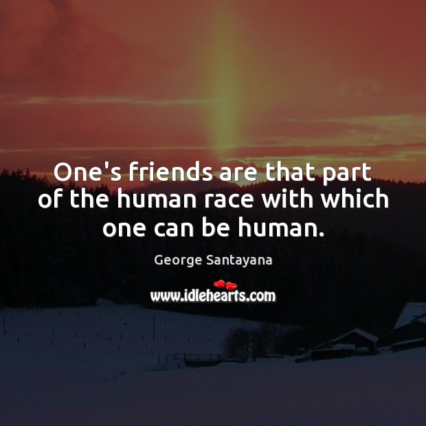 One’s friends are that part of the human race with which one can be human. George Santayana Picture Quote
