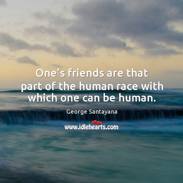 One’s friends are that part of the human race with which one can be human. George Santayana Picture Quote