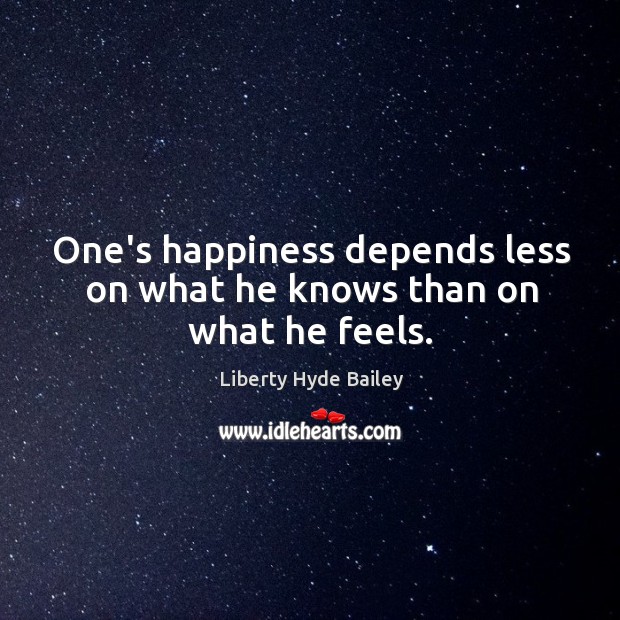 One’s happiness depends less on what he knows than on what he feels. Liberty Hyde Bailey Picture Quote