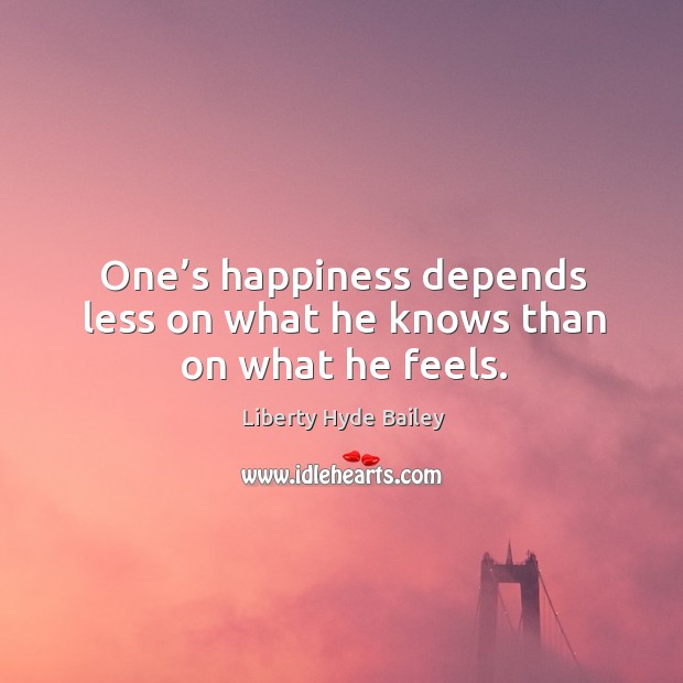 One’s happiness depends less on what he knows than on what he feels. Liberty Hyde Bailey Picture Quote