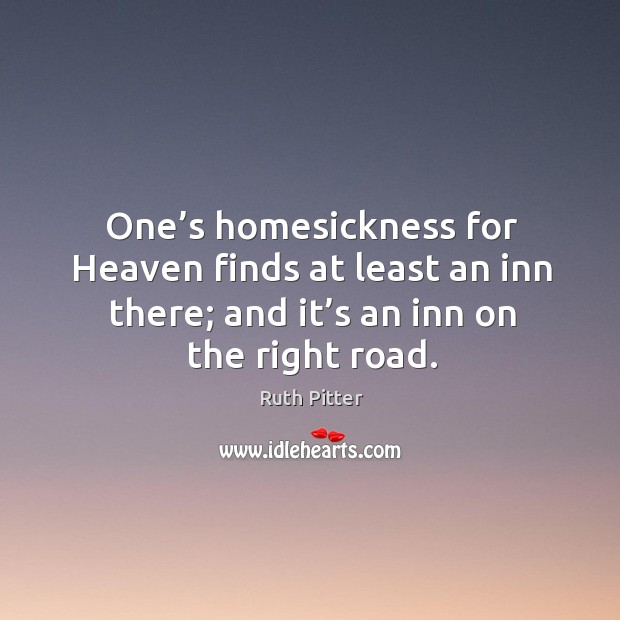 One’s homesickness for heaven finds at least an inn there; and it’s an inn on the right road. Ruth Pitter Picture Quote