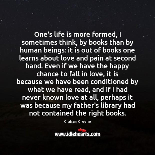 One’s life is more formed, I sometimes think, by books than by Graham Greene Picture Quote