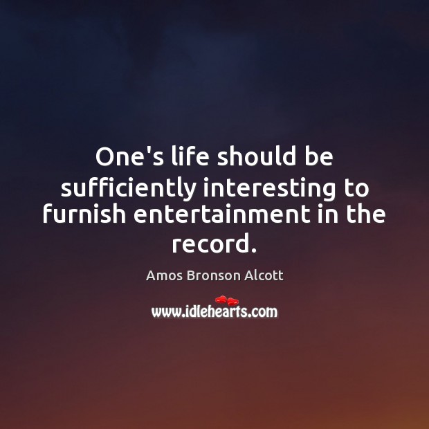 One’s life should be sufficiently interesting to furnish entertainment in the record. Amos Bronson Alcott Picture Quote