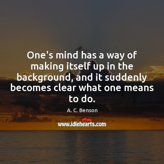 One’s mind has a way of making itself up in the background, A. C. Benson Picture Quote