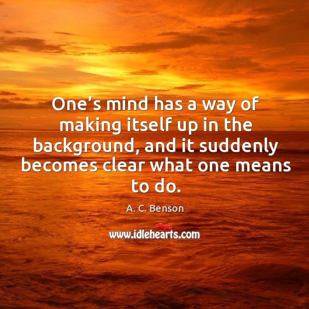 One’s mind has a way of making itself up in the background, and it suddenly becomes clear what one means to do. Image