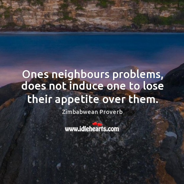 Ones neighbours problems, does not induce one to lose their appetite over them. Zimbabwean Proverbs Image