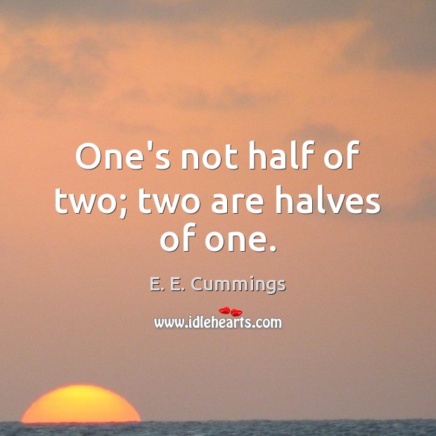 One’s not half of two; two are halves of one. E. E. Cummings Picture Quote