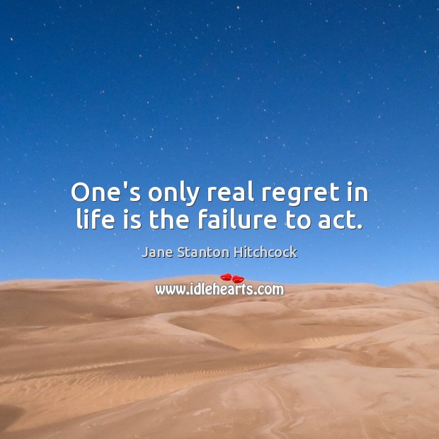 One’s only real regret in life is the failure to act. Image