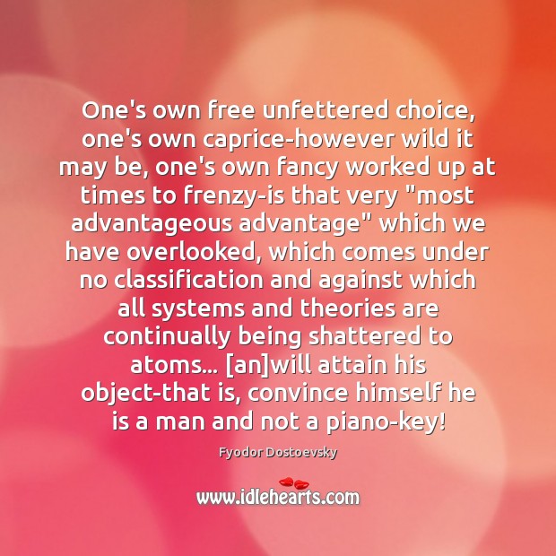 One’s own free unfettered choice, one’s own caprice-however wild it may be, Fyodor Dostoevsky Picture Quote