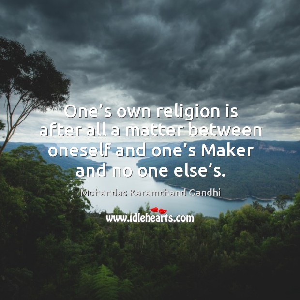 One’s own religion is after all a matter between oneself and one’s maker and no one else’s. Mohandas Karamchand Gandhi Picture Quote
