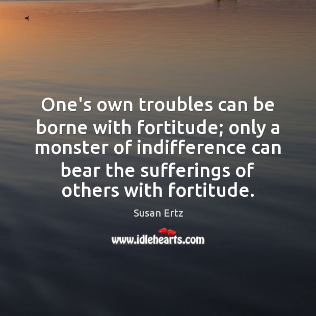 One’s own troubles can be borne with fortitude; only a monster of Susan Ertz Picture Quote