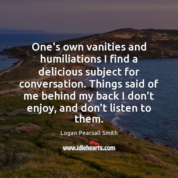 One’s own vanities and humiliations I find a delicious subject for conversation. Logan Pearsall Smith Picture Quote