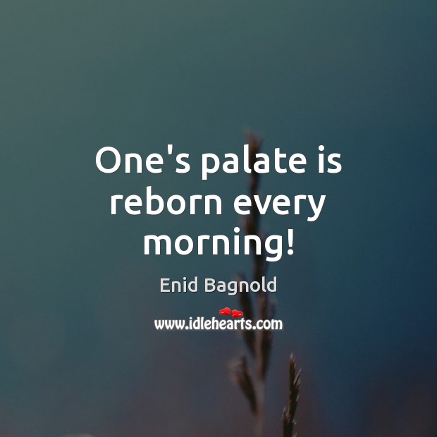 One’s palate is reborn every morning! Enid Bagnold Picture Quote