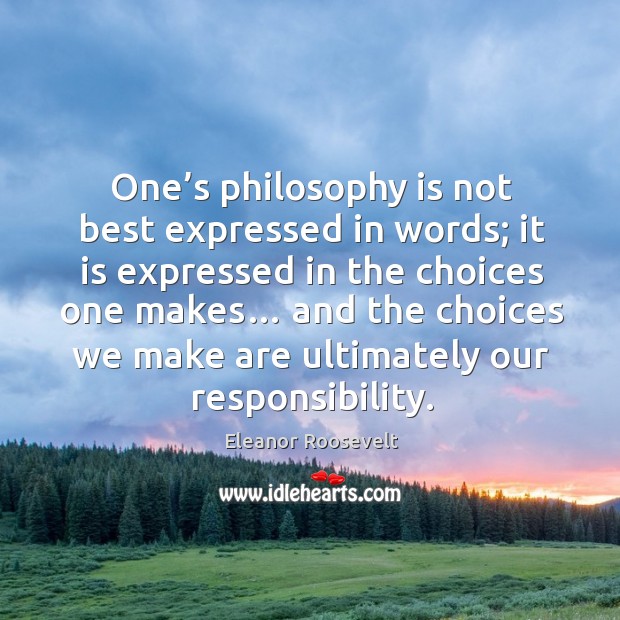 One’s philosophy is not best expressed in words; it is expressed in the choices one makes… Eleanor Roosevelt Picture Quote