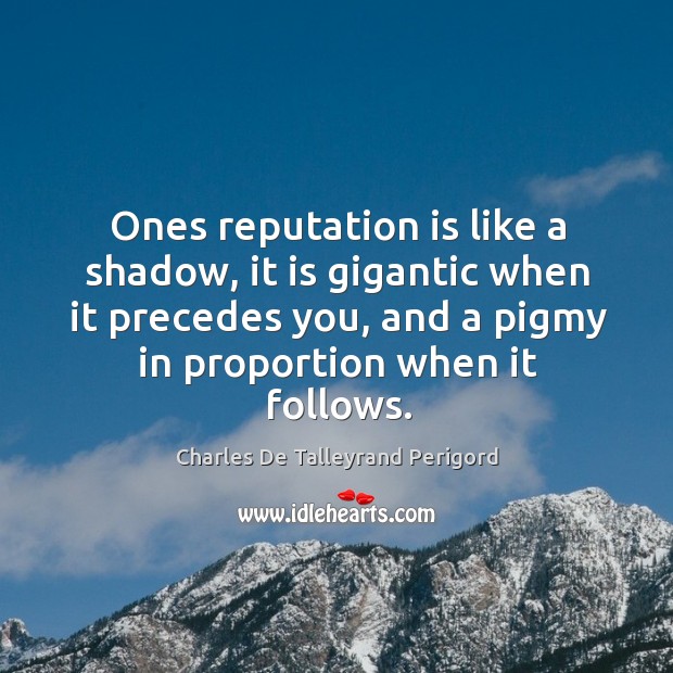 Ones reputation is like a shadow, it is gigantic when it precedes you, and a pigmy in proportion when it follows. Image
