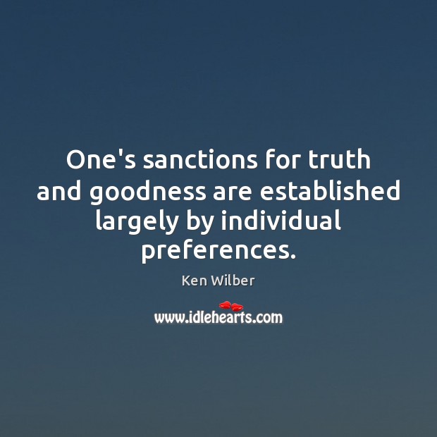 One’s sanctions for truth and goodness are established largely by individual preferences. Ken Wilber Picture Quote