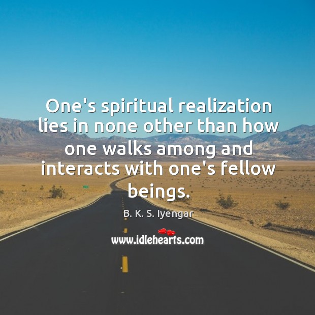 One’s spiritual realization lies in none other than how one walks among B. K. S. Iyengar Picture Quote