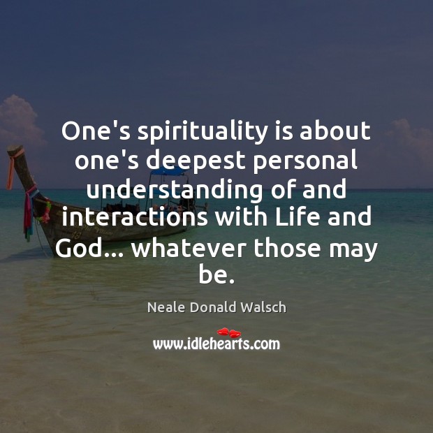 One’s spirituality is about one’s deepest personal understanding of and interactions with 