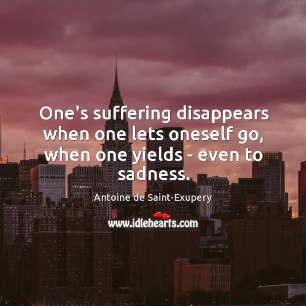 One’s suffering disappears when one lets oneself go, when one yields – even to sadness. Antoine de Saint-Exupery Picture Quote
