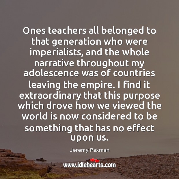 Ones teachers all belonged to that generation who were imperialists, and the Jeremy Paxman Picture Quote