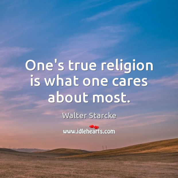 One’s true religion is what one cares about most. Walter Starcke Picture Quote