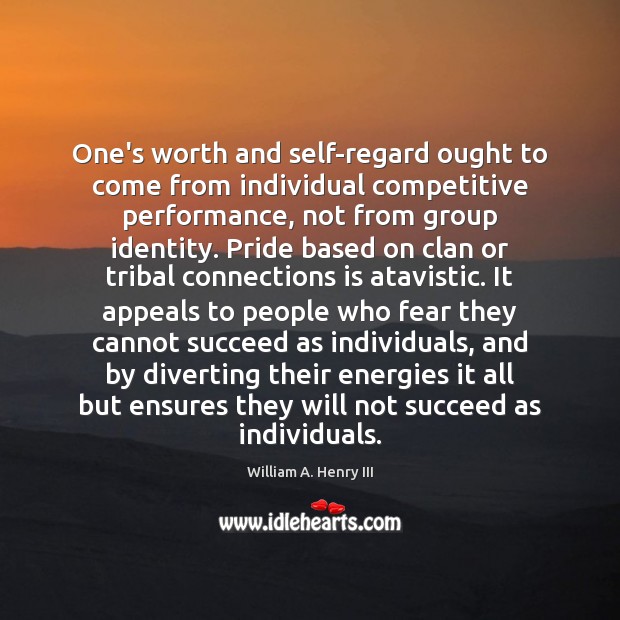 One’s worth and self-regard ought to come from individual competitive performance, not William A. Henry III Picture Quote
