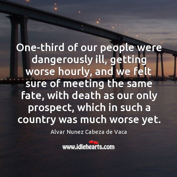 One-third of our people were dangerously ill, getting worse hourly Alvar Nunez Cabeza de Vaca Picture Quote