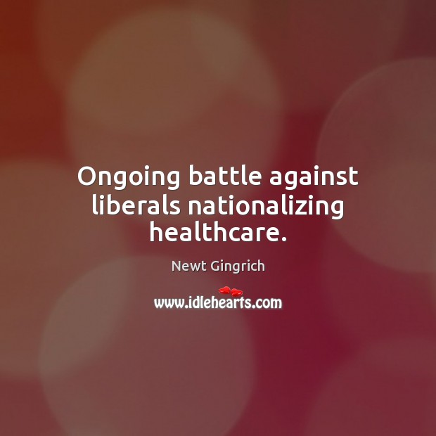 Ongoing battle against liberals nationalizing healthcare. Newt Gingrich Picture Quote
