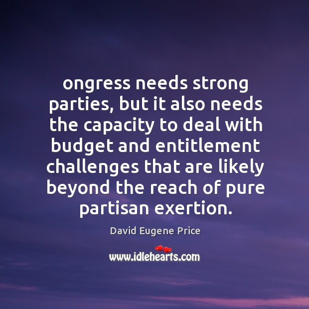 Ongress needs strong parties, but it also needs the capacity to deal with budget and entitlement challenges David Eugene Price Picture Quote