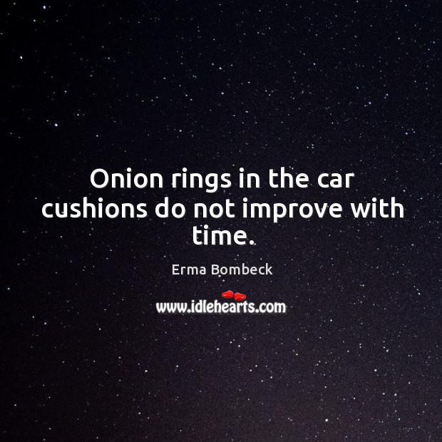 Onion rings in the car cushions do not improve with time. Erma Bombeck Picture Quote