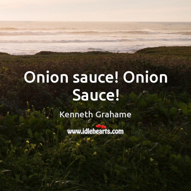 Onion sauce! Onion Sauce! Kenneth Grahame Picture Quote