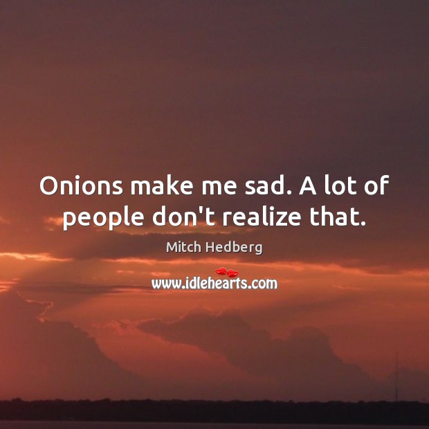 Onions make me sad. A lot of people don’t realize that. Image