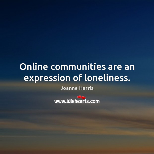 Online communities are an expression of loneliness. Joanne Harris Picture Quote
