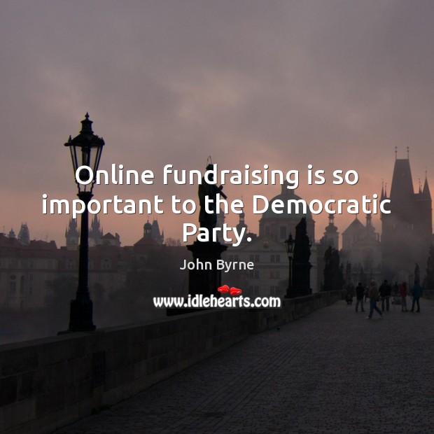 Online fundraising is so important to the Democratic Party. John Byrne Picture Quote