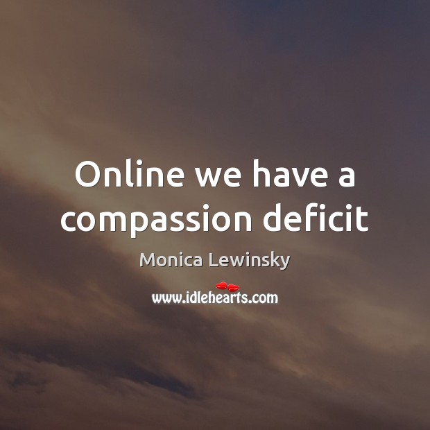 Online we have a compassion deficit Monica Lewinsky Picture Quote