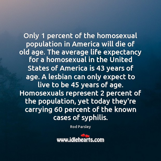 Only 1 percent of the homosexual population in America will die of old Rod Parsley Picture Quote