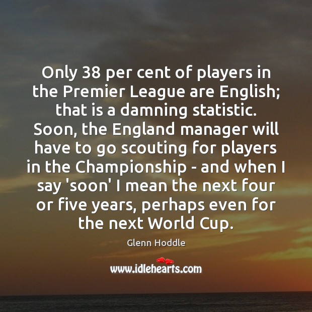 Only 38 per cent of players in the Premier League are English; that Glenn Hoddle Picture Quote
