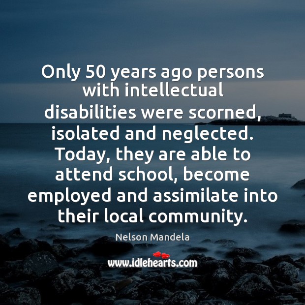 Only 50 years ago persons with intellectual disabilities were scorned, isolated and neglected. 