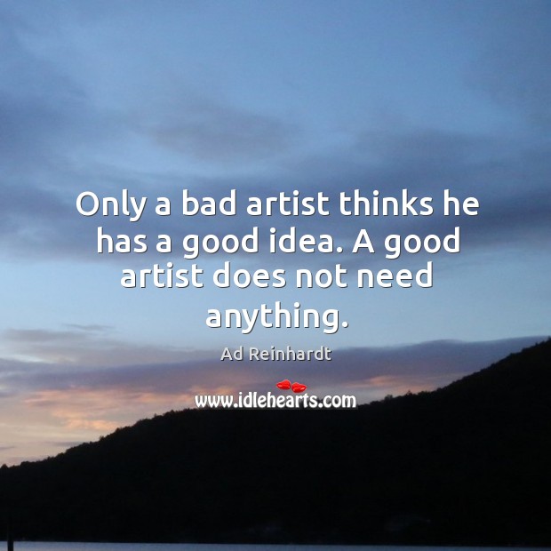 Only a bad artist thinks he has a good idea. A good artist does not need anything. Ad Reinhardt Picture Quote