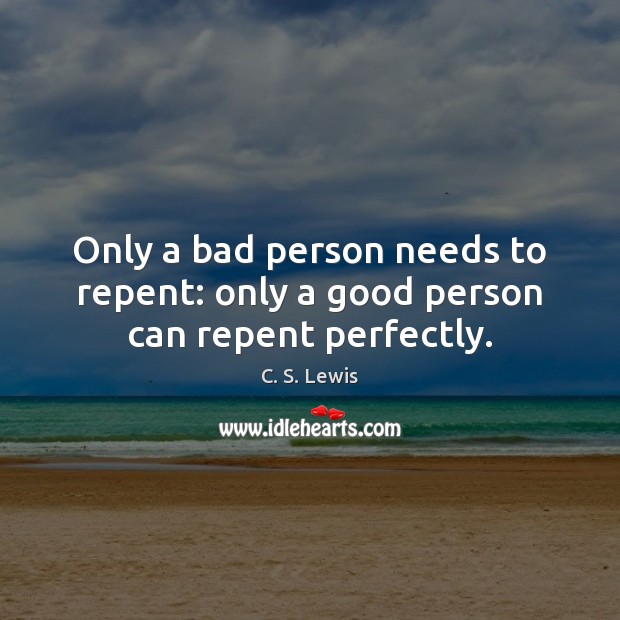 Only a bad person needs to repent: only a good person can repent perfectly. 