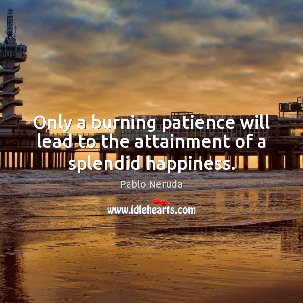 Only a burning patience will lead to the attainment of a splendid happiness. Pablo Neruda Picture Quote