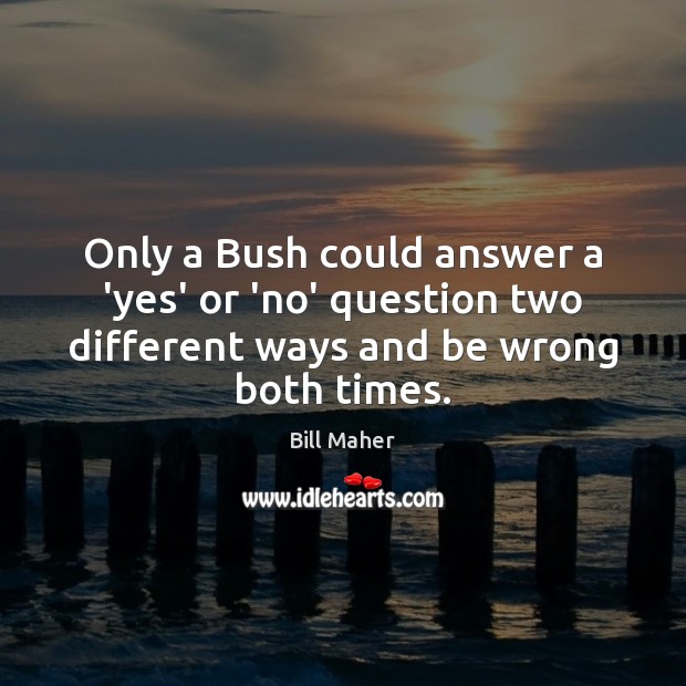 Only a Bush could answer a ‘yes’ or ‘no’ question two different Bill Maher Picture Quote