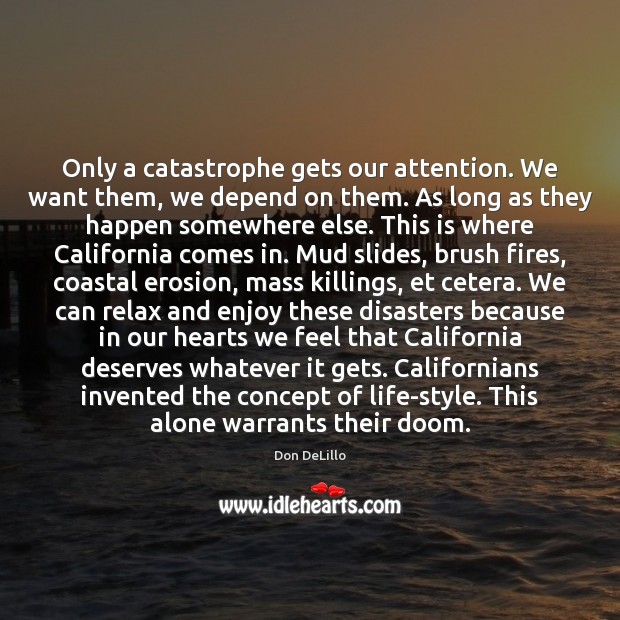 Only a catastrophe gets our attention. We want them, we depend on Don DeLillo Picture Quote
