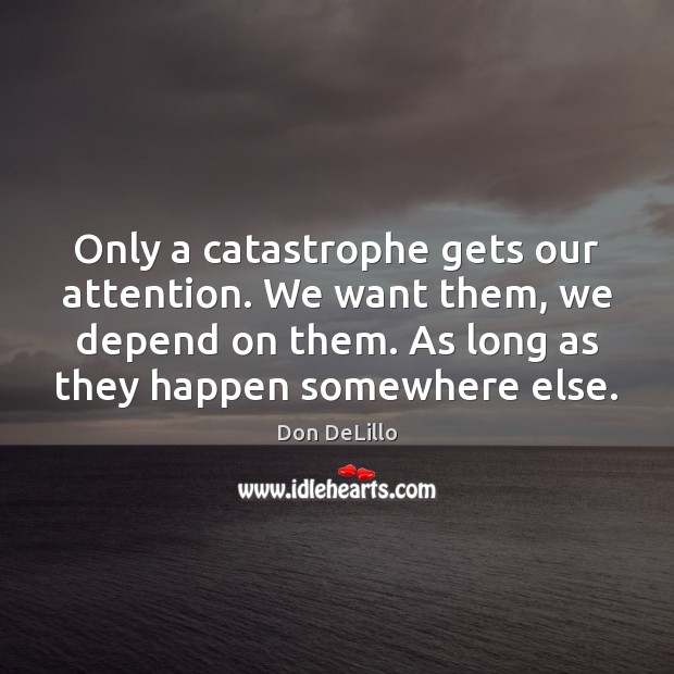 Only a catastrophe gets our attention. We want them, we depend on Don DeLillo Picture Quote
